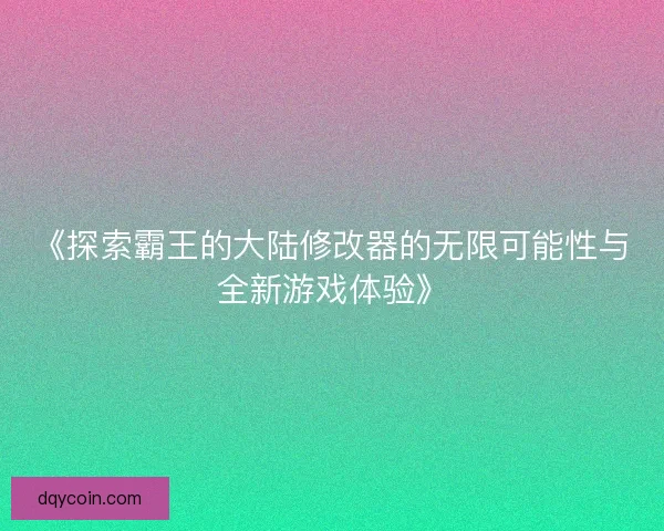 《探索霸王的大陆修改器的无限可能性与全新游戏体验》