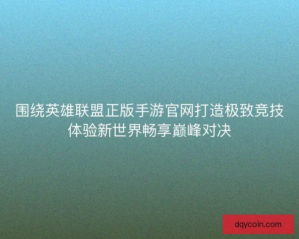 围绕英雄联盟正版手游官网打造极致竞技体验新世界畅享巅峰对决