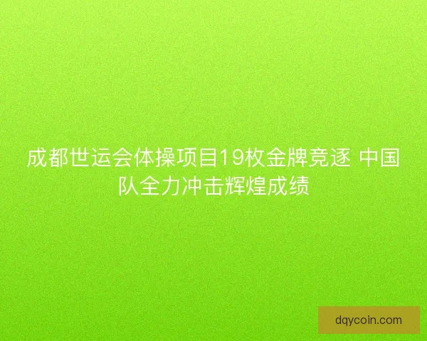 成都世运会体操项目19枚金牌竞逐 中国队全力冲击辉煌成绩