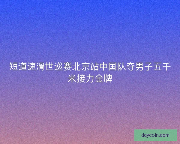 短道速滑世巡赛北京站中国队夺男子五千米接力金牌