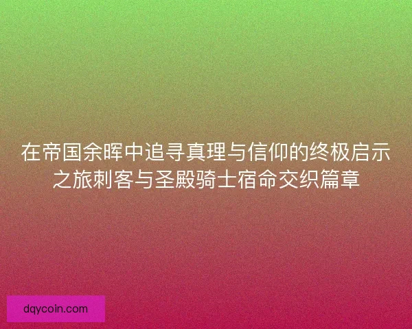 在帝国余晖中追寻真理与信仰的终极启示之旅刺客与圣殿骑士宿命交织篇章