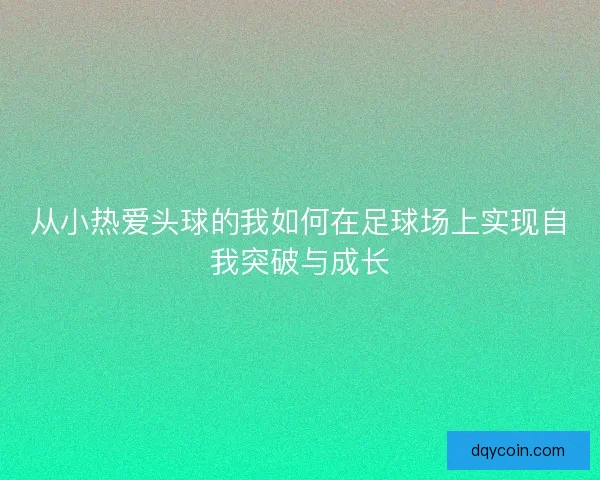 从小热爱头球的我如何在足球场上实现自我突破与成长
