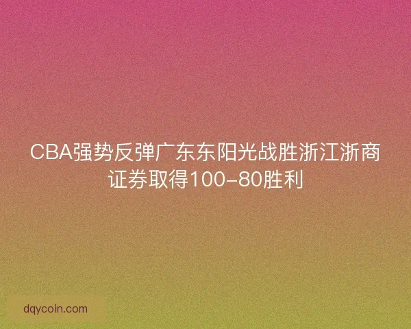CBA强势反弹广东东阳光战胜浙江浙商证券取得100-80胜利
